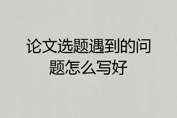 论文选题遇到的问题怎么写好