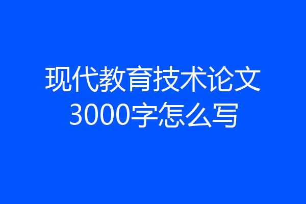 现代教育技术论文3000字怎么写