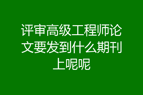 评审高级工程师论文要发到什么期刊上呢呢