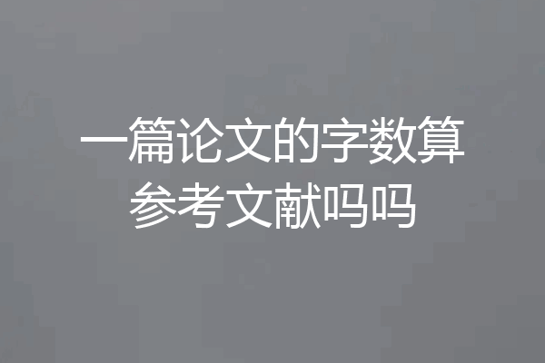 一篇论文的字数算参考文献吗吗