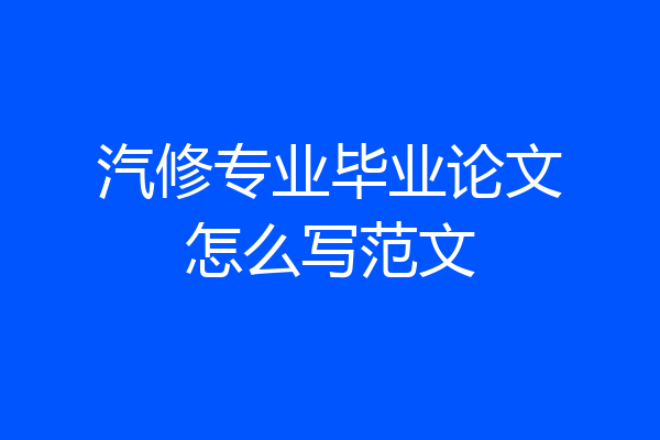 汽修专业毕业论文怎么写范文