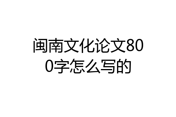 闽南文化论文800字怎么写的