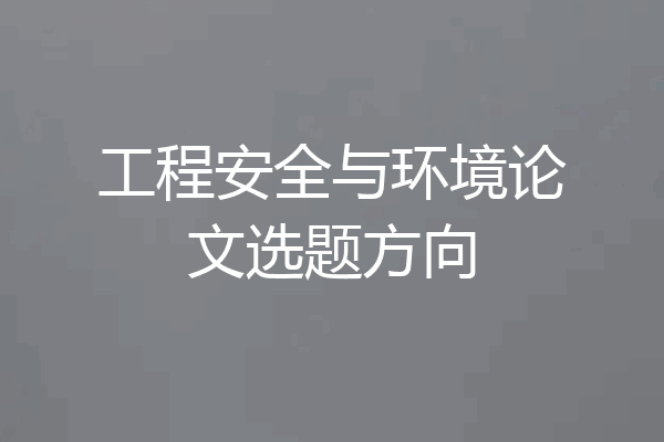 工程安全与环境论文选题方向