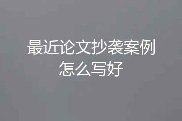 最近论文抄袭案例怎么写好