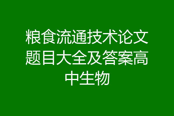 粮食流通技术论文题目大全及答案高中生物