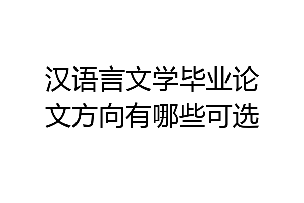 汉语言文学毕业论文方向有哪些可选