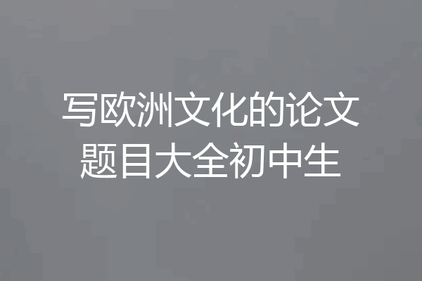 写欧洲文化的论文题目大全初中生