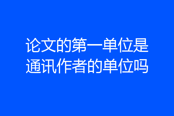 论文的第一单位是通讯作者的单位吗