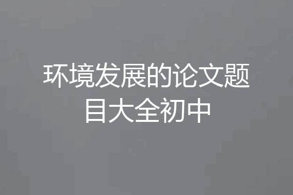 环境发展的论文题目大全初中