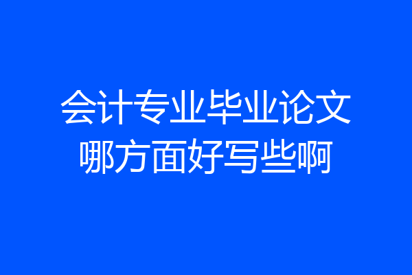 会计专业毕业论文哪方面好写些啊