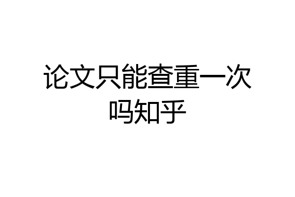 论文只能查重一次吗知乎