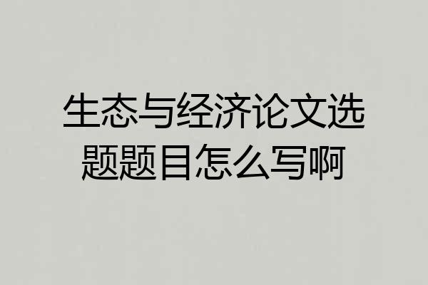 生态与经济论文选题题目怎么写啊