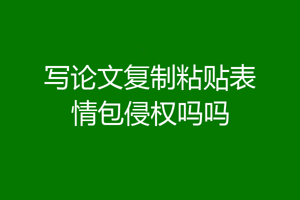 写论文复制粘贴表情包侵权吗吗
