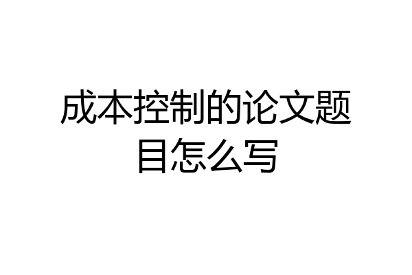 成本控制的论文题目怎么写