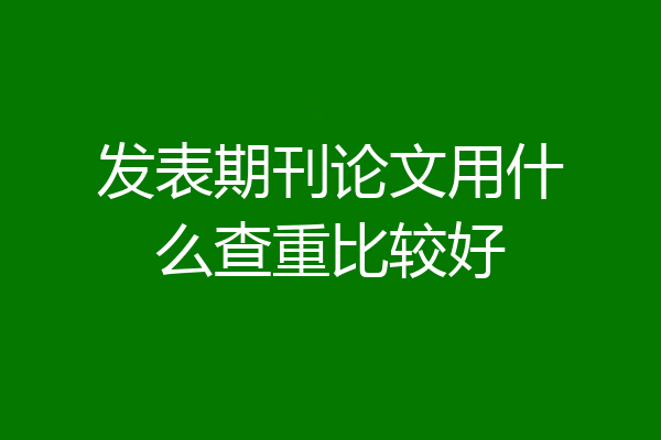 发表期刊论文用什么查重比较好