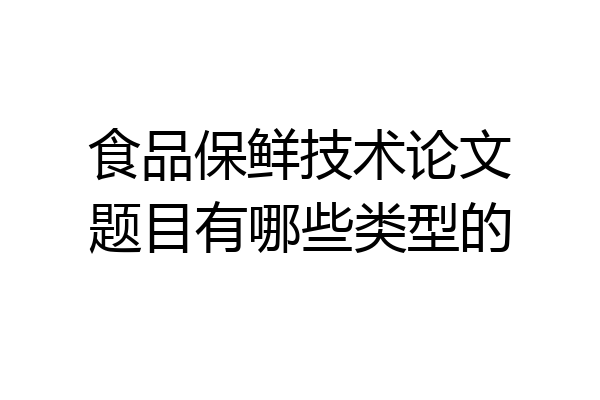 食品保鲜技术论文题目有哪些类型的