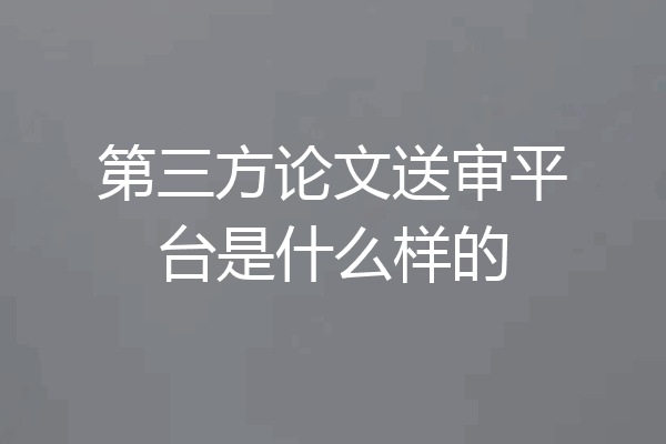 第三方论文送审平台是什么样的