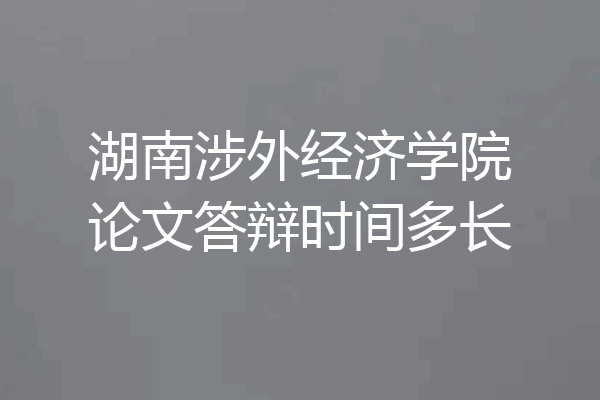 湖南涉外经济学院论文答辩时间多长