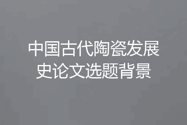 中国古代陶瓷发展史论文选题背景