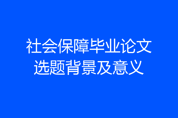 社会保障毕业论文选题背景及意义