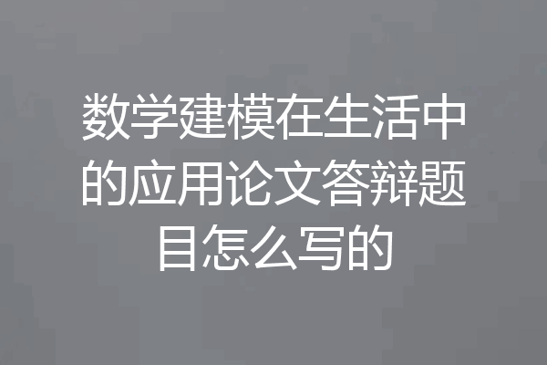 数学建模在生活中的应用论文答辩题目怎么写的