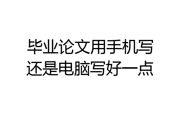毕业论文用手机写还是电脑写好一点