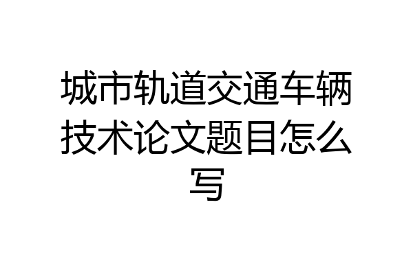 城市轨道交通车辆技术论文题目怎么写