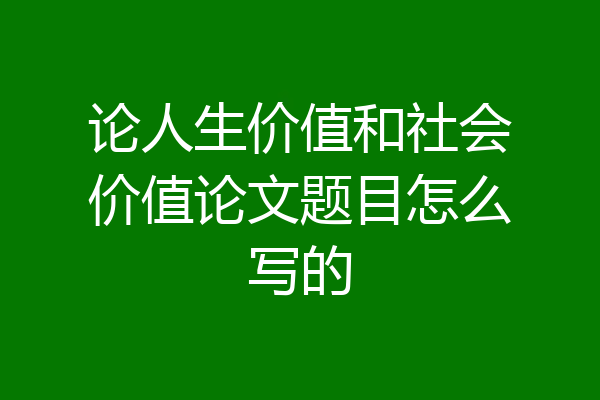 论人生价值和社会价值论文题目怎么写的