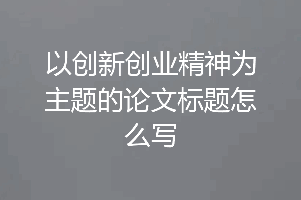 以创新创业精神为主题的论文标题怎么写