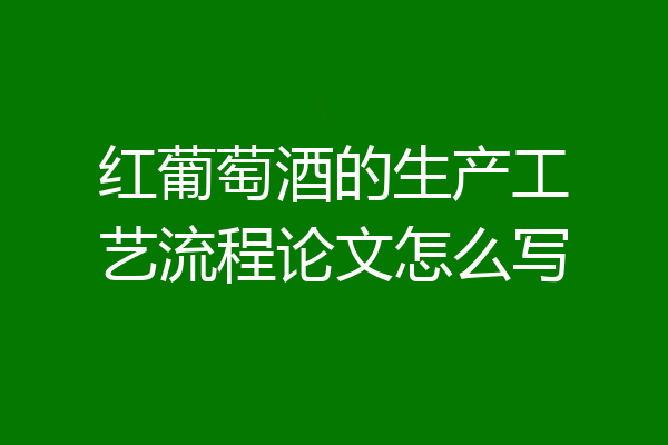 红葡萄酒的生产工艺流程论文怎么写