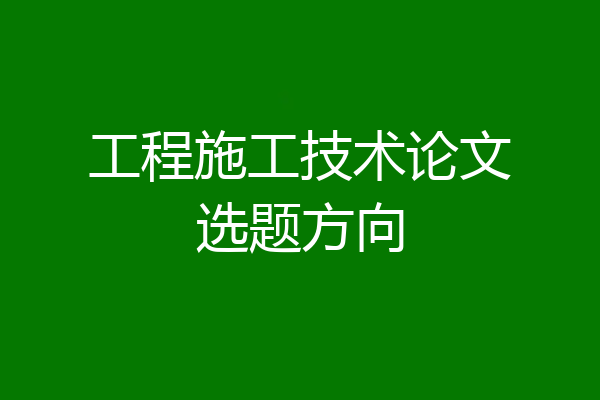 工程施工技术论文选题方向