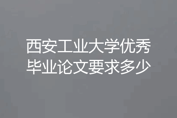 西安工业大学优秀毕业论文要求多少