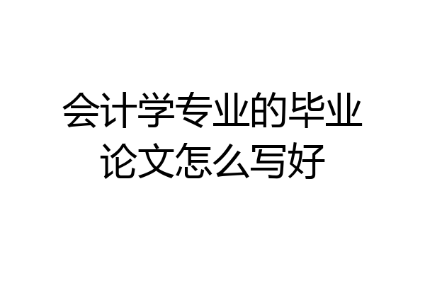 会计学专业的毕业论文怎么写好