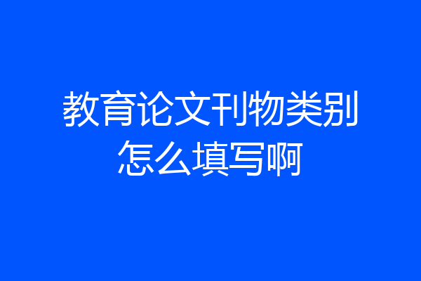 教育论文刊物类别怎么填写啊