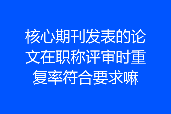 核心期刊发表的论文在职称评审时重复率符合要求嘛