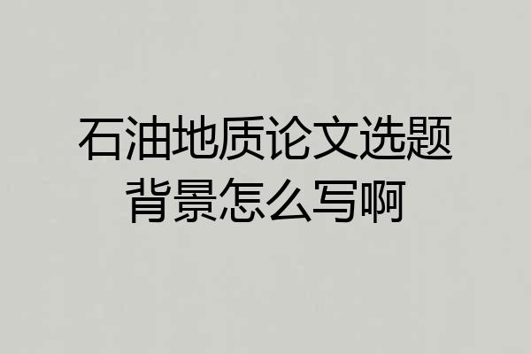 石油地质论文选题背景怎么写啊