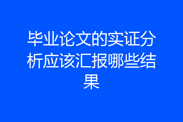 毕业论文的实证分析应该汇报哪些结果