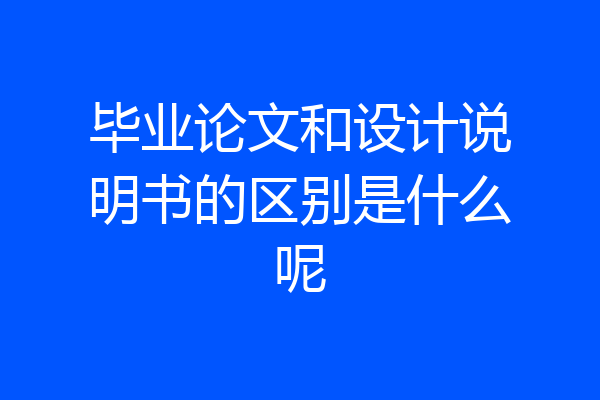 毕业论文和设计说明书的区别是什么呢