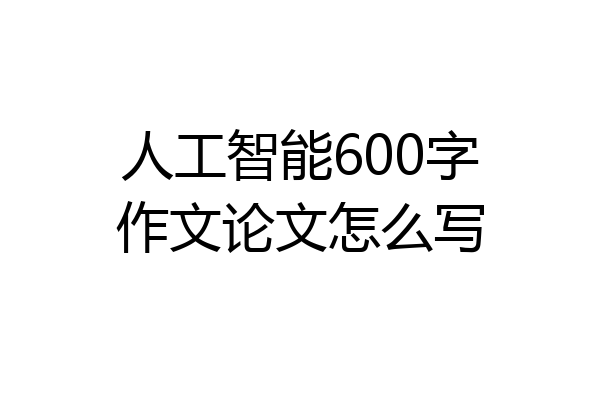 人工智能600字作文论文怎么写