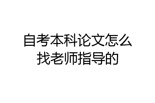 自考本科论文怎么找老师指导的