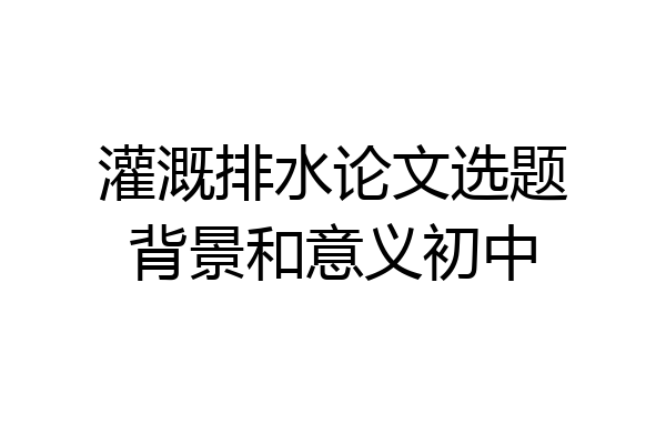 灌溉排水论文选题背景和意义初中