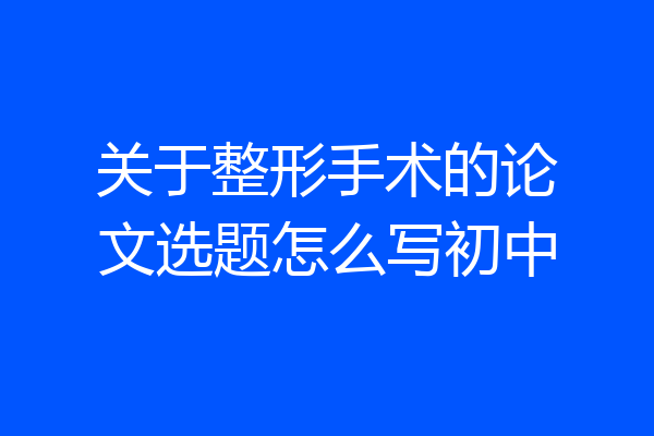 关于整形手术的论文选题怎么写初中