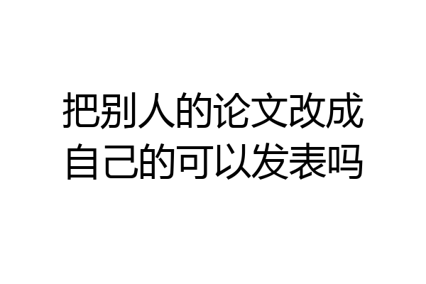 把别人的论文改成自己的可以发表吗