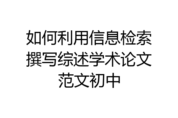 如何利用信息检索撰写综述学术论文范文初中