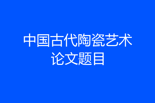 中国古代陶瓷艺术论文题目