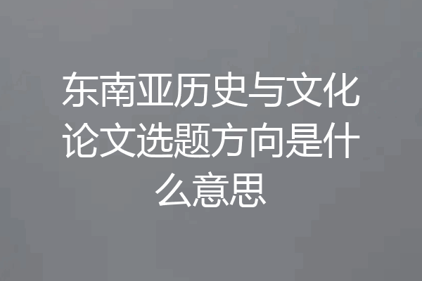 东南亚历史与文化论文选题方向是什么意思