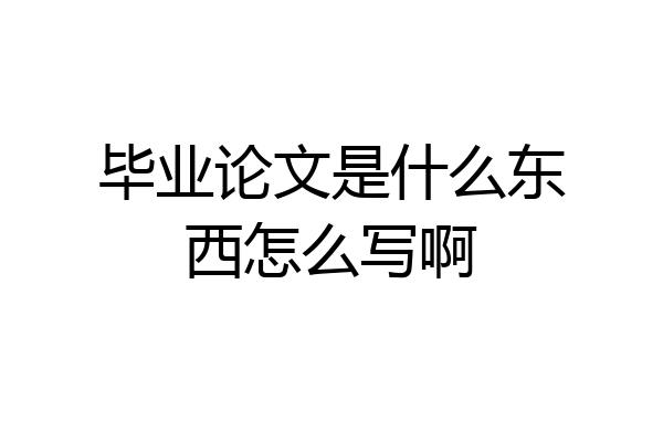 毕业论文是什么东西怎么写啊