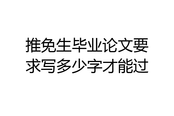 推免生毕业论文要求写多少字才能过