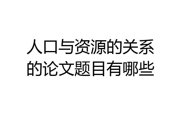 人口与资源的关系的论文题目有哪些