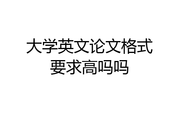 大学英文论文格式要求高吗吗